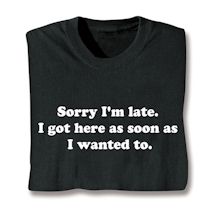 Alternate image for Sorry I'm Late. I Got Here As Soon As I Wanted To. T-Shirt or Sweatshirt