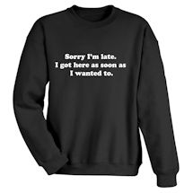 Alternate Image 1 for Sorry I'm Late. I Got Here As Soon As I Wanted To. T-Shirt or Sweatshirt