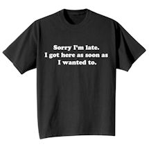 Alternate Image 2 for Sorry I'm Late. I Got Here As Soon As I Wanted To. T-Shirt or Sweatshirt