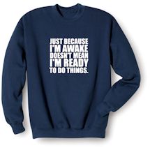 Alternate Image 1 for Just Because I'm Awake Doesn't Mean I'm Ready To Do Things. T-Shirt or Sweatshirt